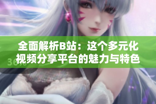 全面解析B站：这个多元化视频分享平台的魅力与特色