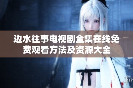 边水往事电视剧全集在线免费观看方法及资源大全