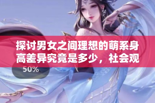 探讨男女之间理想的萌系身高差异究竟是多少，社会观察新视角