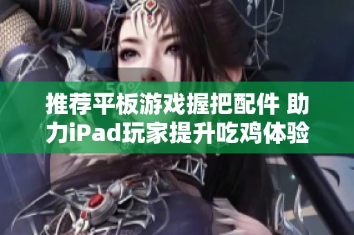 推荐平板游戏握把配件 助力iPad玩家提升吃鸡体验与操作感受