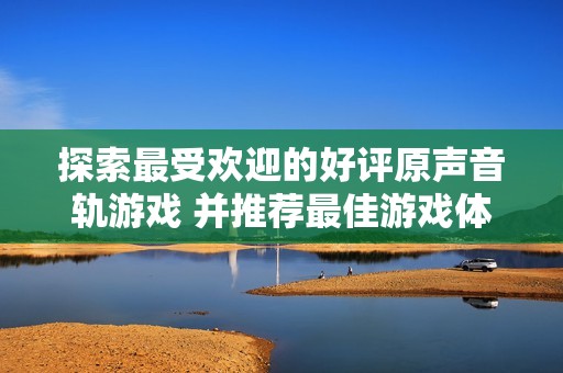 探索最受欢迎的好评原声音轨游戏 并推荐最佳游戏体验排行