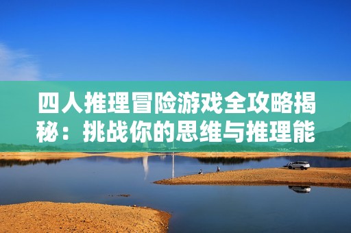 四人推理冒险游戏全攻略揭秘：挑战你的思维与推理能力的烧脑悬疑体验