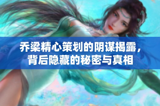 乔梁精心策划的阴谋揭露，背后隐藏的秘密与真相