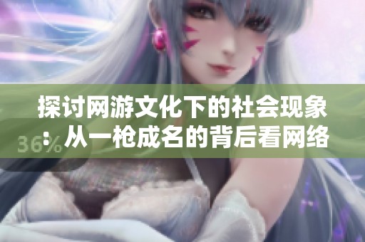 探讨网游文化下的社会现象：从一枪成名的背后看网络游戏对年轻人的影响