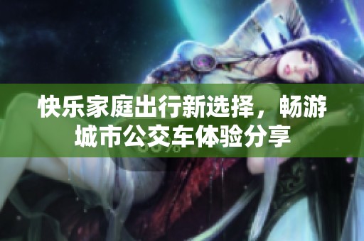 快乐家庭出行新选择，畅游城市公交车体验分享