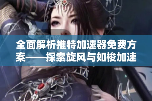 全面解析推特加速器免费方案——探索旋风与如梭加速器在iOS设备上的优势与使用体验