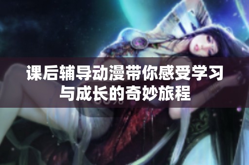 课后辅导动漫带你感受学习与成长的奇妙旅程
