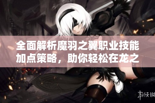 全面解析魔羽之翼职业技能加点策略，助你轻松在龙之谷中畅游冒险