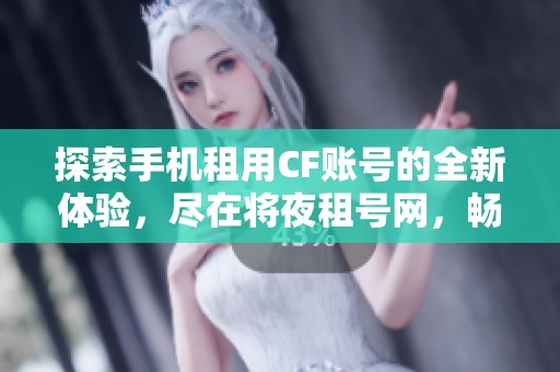 探索手机租用CF账号的全新体验，尽在将夜租号网，畅享端游乐趣与便捷服务