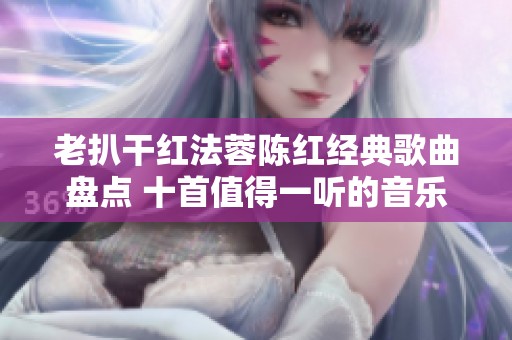 老扒干红法蓉陈红经典歌曲盘点 十首值得一听的音乐佳作