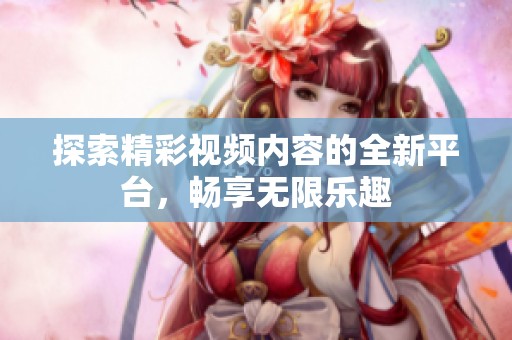 探索精彩视频内容的全新平台，畅享无限乐趣