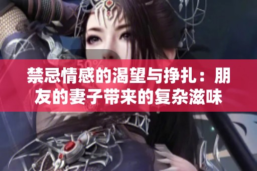 禁忌情感的渴望与挣扎：朋友的妻子带来的复杂滋味