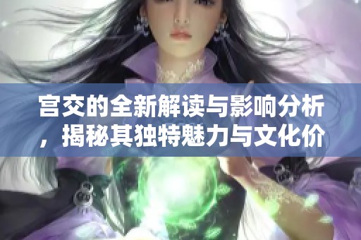宫交的全新解读与影响分析，揭秘其独特魅力与文化价值