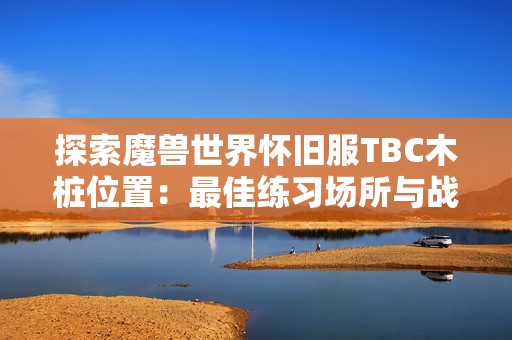 探索魔兽世界怀旧服TBC木桩位置：最佳练习场所与战斗策略全攻略