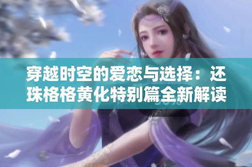 穿越时空的爱恋与选择：还珠格格黄化特别篇全新解读