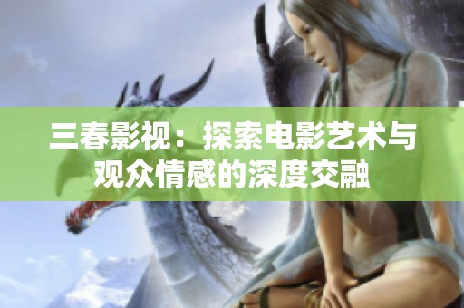 三春影视：探索电影艺术与观众情感的深度交融