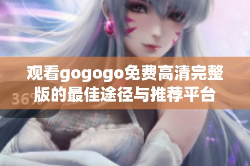 观看gogogo免费高清完整版的最佳途径与推荐平台