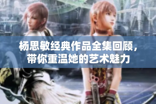 杨思敏经典作品全集回顾，带你重温她的艺术魅力