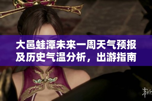 大邑蛙潭未来一周天气预报及历史气温分析，出游指南助你畅享美好时光