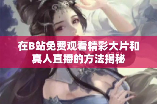 在B站免费观看精彩大片和真人直播的方法揭秘