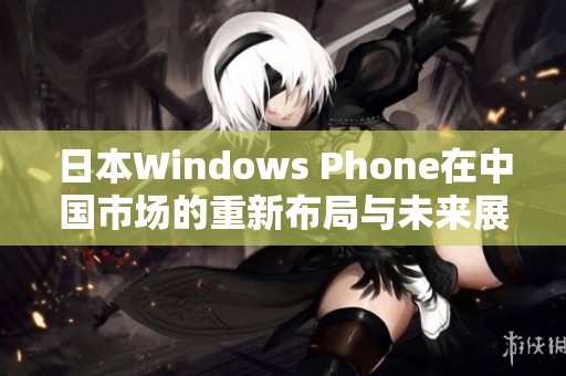 日本Windows Phone在中国市场的重新布局与未来展望