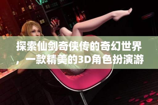 探索仙剑奇侠传的奇幻世界，一款精美的3D角色扮演游戏带你领略中华文化魅力