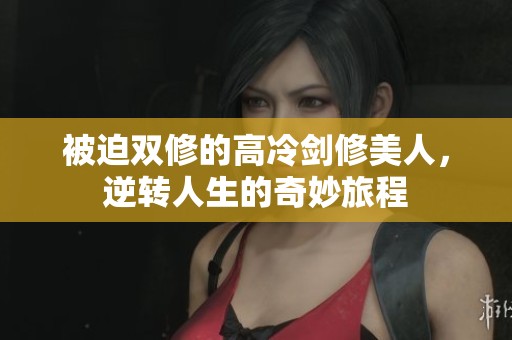 被迫双修的高冷剑修美人，逆转人生的奇妙旅程