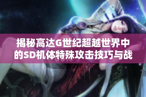 揭秘高达G世纪超越世界中的SD机体特殊攻击技巧与战力提升全攻略