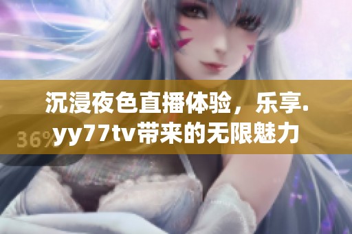 沉浸夜色直播体验，乐享.yy77tv带来的无限魅力