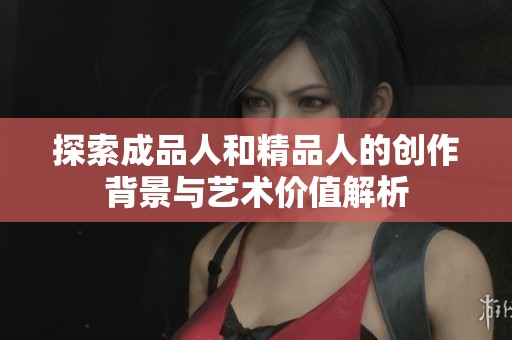 探索成品人和精品人的创作背景与艺术价值解析