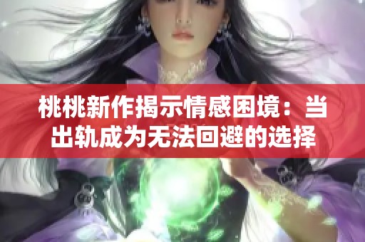 桃桃新作揭示情感困境：当出轨成为无法回避的选择