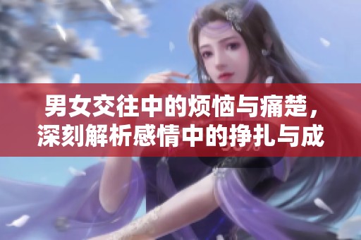 男女交往中的烦恼与痛楚，深刻解析感情中的挣扎与成长