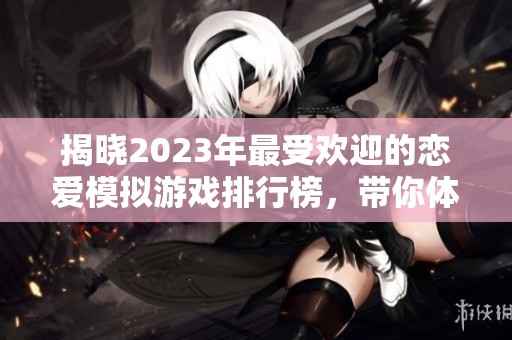 揭晓2023年最受欢迎的恋爱模拟游戏排行榜，带你体验甜蜜爱情之旅