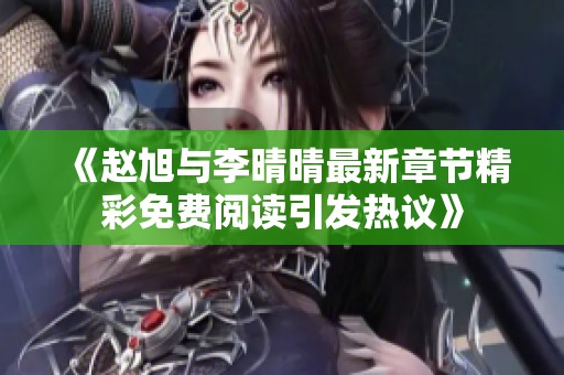 《赵旭与李晴晴最新章节精彩免费阅读引发热议》
