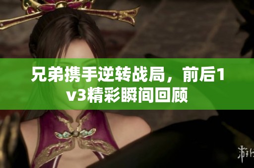 兄弟携手逆转战局，前后1v3精彩瞬间回顾