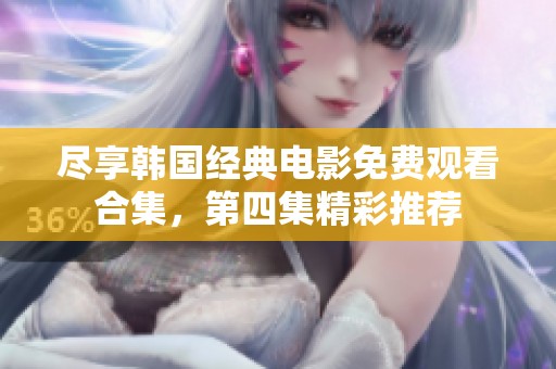 尽享韩国经典电影免费观看合集，第四集精彩推荐