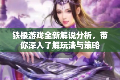 铁根游戏全新解说分析，带你深入了解玩法与策略