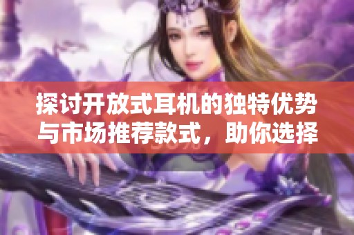 探讨开放式耳机的独特优势与市场推荐款式，助你选择心仪产品