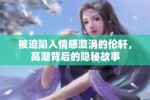 被迫陷入情感漩涡的伦轩，高潮背后的隐秘故事