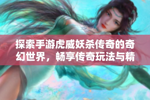 探索手游虎威妖杀传奇的奇幻世界，畅享传奇玩法与精彩冒险的无限乐趣