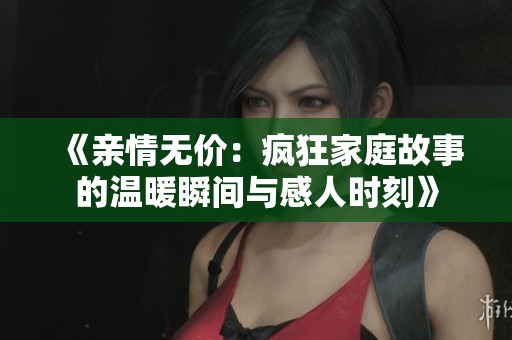 《亲情无价：疯狂家庭故事的温暖瞬间与感人时刻》