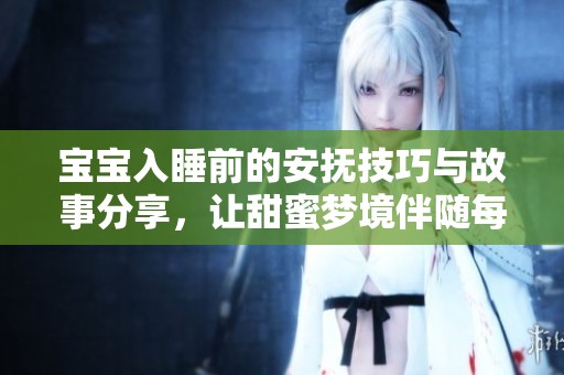 宝宝入睡前的安抚技巧与故事分享，让甜蜜梦境伴随每晚