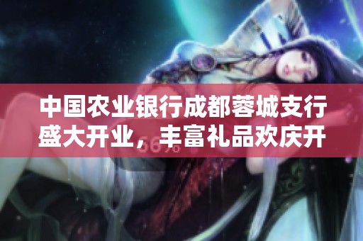 中国农业银行成都蓉城支行盛大开业，丰富礼品欢庆开启新篇章