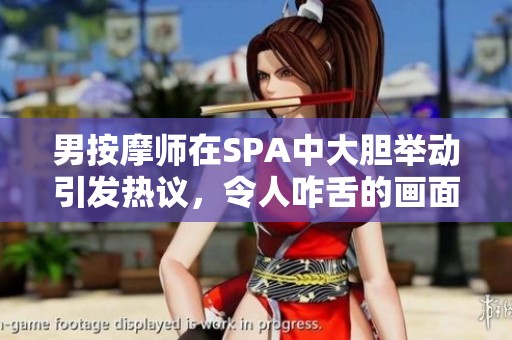 男按摩师在SPA中大胆举动引发热议，令人咋舌的画面曝光
