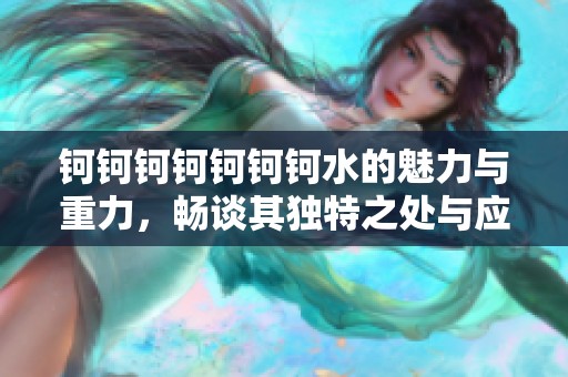 钶钶钶钶钶钶钶水的魅力与重力，畅谈其独特之处与应用价值