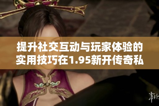提升社交互动与玩家体验的实用技巧在1.95新开传奇私服中发挥作用