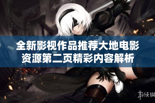 全新影视作品推荐大地电影资源第二页精彩内容解析