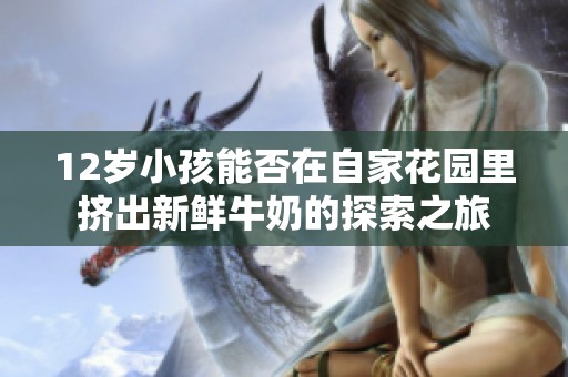 12岁小孩能否在自家花园里挤出新鲜牛奶的探索之旅