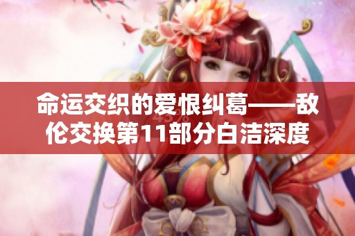 命运交织的爱恨纠葛——敌伦交换第11部分白洁深度解析
