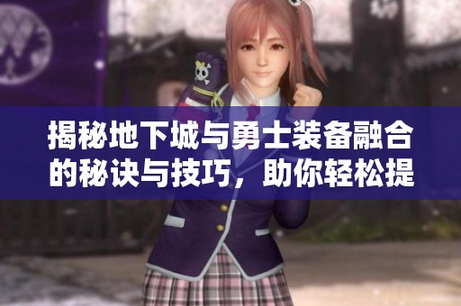 揭秘地下城与勇士装备融合的秘诀与技巧，助你轻松提升角色战力